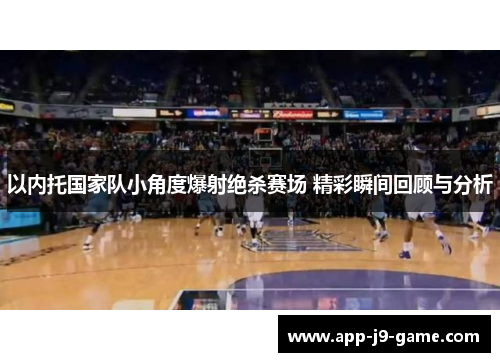 以内托国家队小角度爆射绝杀赛场 精彩瞬间回顾与分析