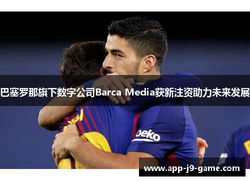 巴塞罗那旗下数字公司Barca Media获新注资助力未来发展