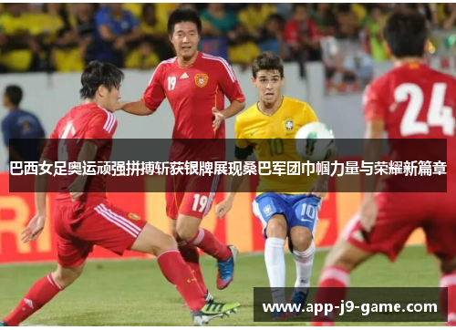 巴西女足奥运顽强拼搏斩获银牌展现桑巴军团巾帼力量与荣耀新篇章