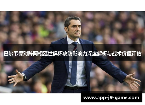 巴尔韦德对阵阿根廷世俱杯攻防影响力深度解析与战术价值评估