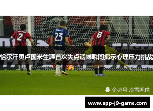 恰尔汗奥卢国米生涯首次失点遗憾瞬间揭示心理压力挑战