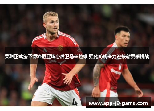 曼联正式签下博洛尼亚核心后卫马兹拉维 强化防线实力迎接新赛季挑战