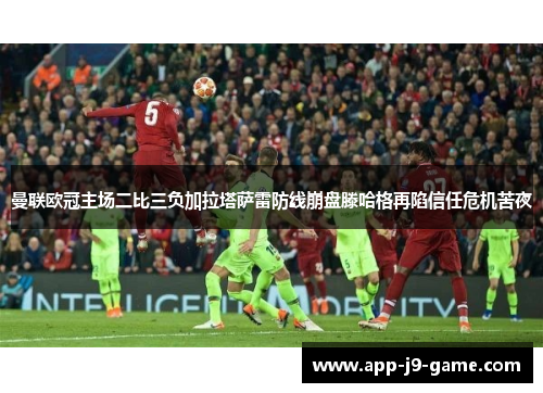 曼联欧冠主场二比三负加拉塔萨雷防线崩盘滕哈格再陷信任危机苦夜