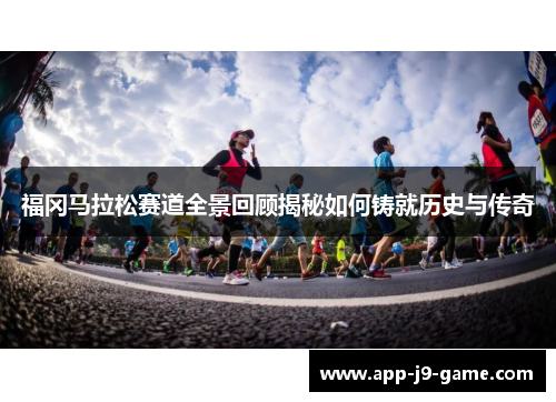 福冈马拉松赛道全景回顾揭秘如何铸就历史与传奇
