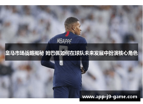 皇马市场战略揭秘 姆巴佩如何在球队未来发展中扮演核心角色