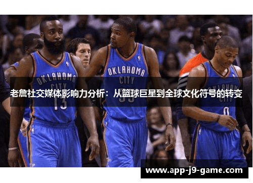 老詹社交媒体影响力分析：从篮球巨星到全球文化符号的转变