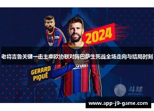 老将吉鲁关键一击主宰欧协联对阵巴萨生死战全场走向与结局时刻 老将吉鲁关键一击主宰欧协联对阵巴萨生死战全场走向与结局时刻