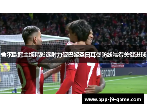 舍尔欧冠主场精彩远射力破巴黎圣日耳曼防线赢得关键进球 舍尔欧冠主场精彩远射力破巴黎圣日耳曼防线赢得关键进球
