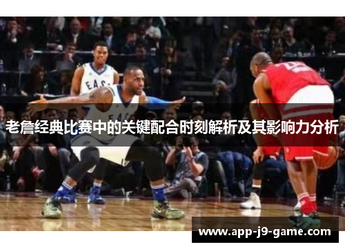 老詹经典比赛中的关键配合时刻解析及其影响力分析 老詹经典比赛中的关键配合时刻解析及其影响力分析