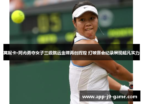 莫妮卡·阿尤勇夺女子三级跳远金牌再创辉煌 打破赛会纪录展现超凡实力 莫妮卡·阿尤勇夺女子三级跳远金牌再创辉煌 打破赛会纪录展现超凡实力