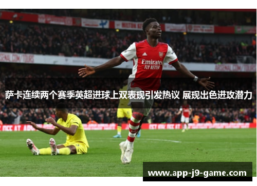 萨卡连续两个赛季英超进球上双表现引发热议 展现出色进攻潜力 萨卡连续两个赛季英超进球上双表现引发热议 展现出色进攻潜力