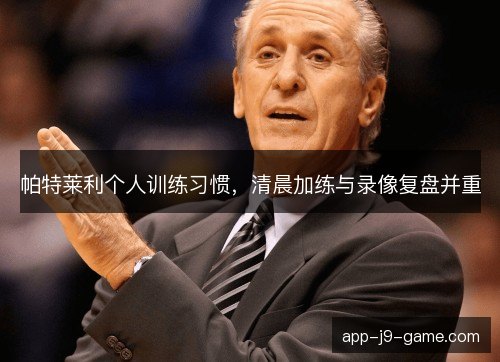 帕特莱利个人训练习惯,清晨加练与录像复盘并重 帕特莱利个人训练习惯,清晨加练与录像复盘并重